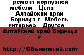 ремонт корпусной мебели › Цена ­ 500 - Алтайский край, Барнаул г. Мебель, интерьер » Другое   . Алтайский край,Барнаул г.